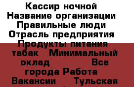 Кассир ночной › Название организации ­ Правильные люди › Отрасль предприятия ­ Продукты питания, табак › Минимальный оклад ­ 32 000 - Все города Работа » Вакансии   . Тульская обл.